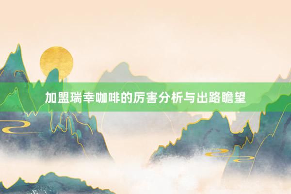 加盟瑞幸咖啡的厉害分析与出路瞻望