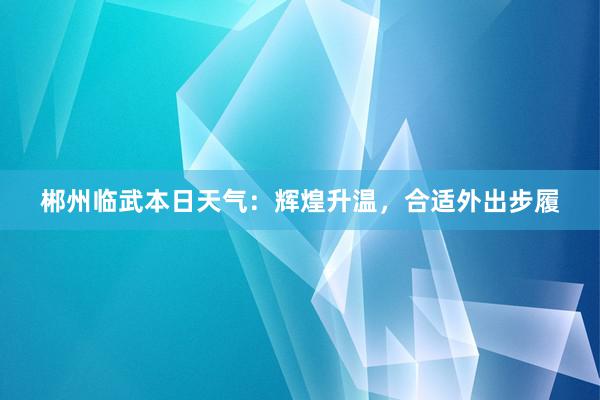 郴州临武本日天气：辉煌升温，合适外出步履