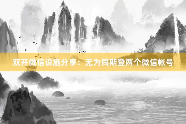 双开微信设施分享：无为同期登两个微信帐号