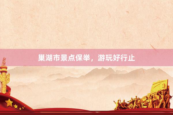 巢湖市景点保举，游玩好行止