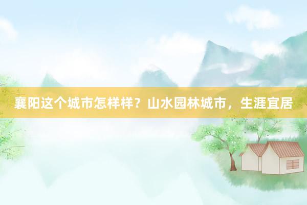 襄阳这个城市怎样样？山水园林城市，生涯宜居