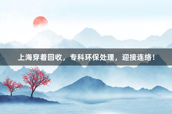 上海穿着回收，专科环保处理，迎接连络！