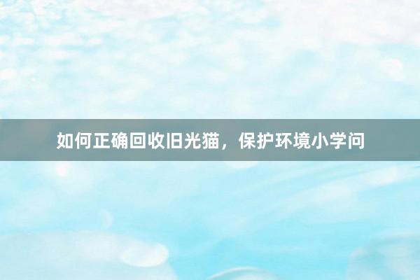 如何正确回收旧光猫，保护环境小学问
