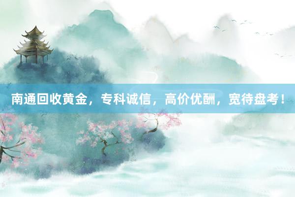 南通回收黄金，专科诚信，高价优酬，宽待盘考！
