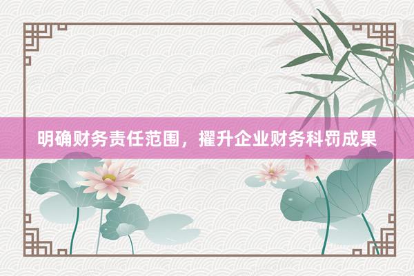 明确财务责任范围，擢升企业财务科罚成果