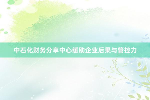 中石化财务分享中心缓助企业后果与管控力