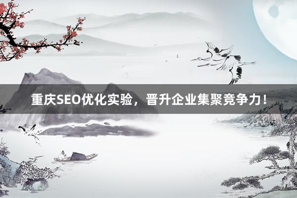 重庆SEO优化实验，晋升企业集聚竞争力！
