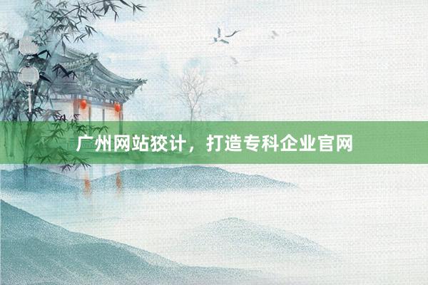广州网站狡计，打造专科企业官网