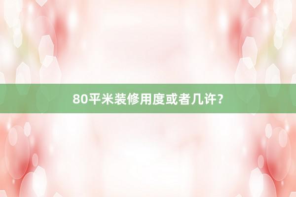 80平米装修用度或者几许？