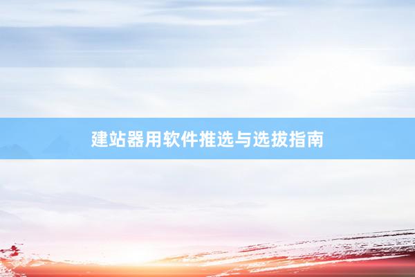 建站器用软件推选与选拔指南