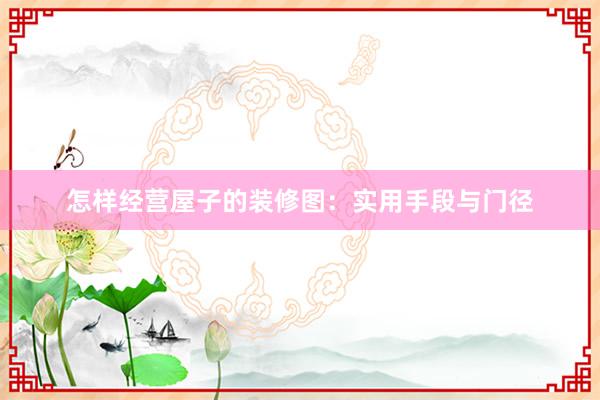 怎样经营屋子的装修图：实用手段与门径