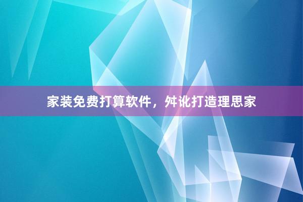 家装免费打算软件，舛讹打造理思家