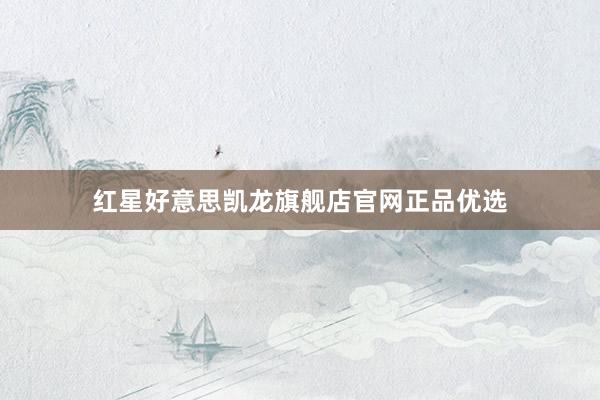 红星好意思凯龙旗舰店官网正品优选